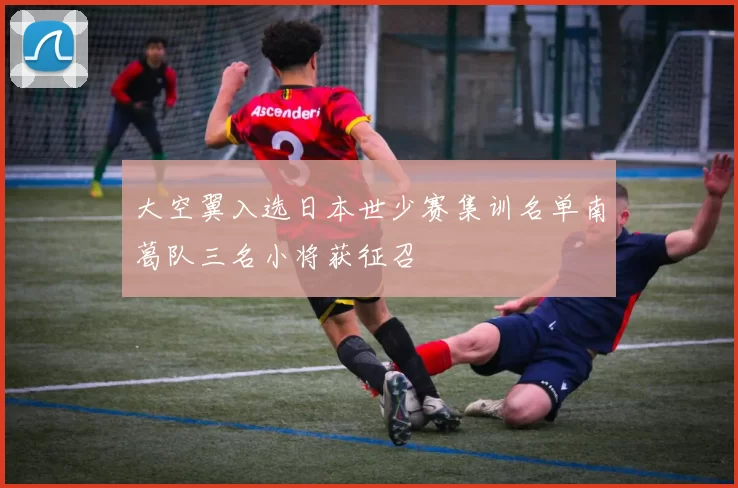 大空翼入选日本世少赛集训名单南葛队三名小将获征召
