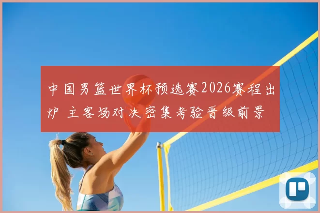 中国男篮世界杯预选赛2026赛程出炉 主客场对决密集考验晋级前景