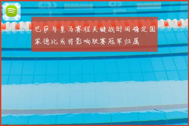巴萨与皇马赛程关键战时间确定国家德比或将影响联赛冠军归属