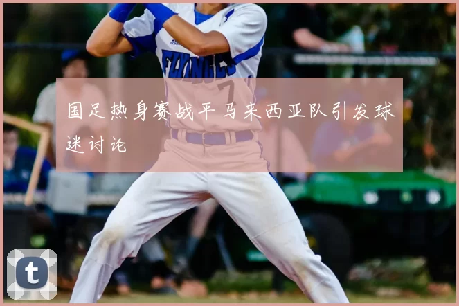 国足热身赛战平马来西亚队引发球迷讨论