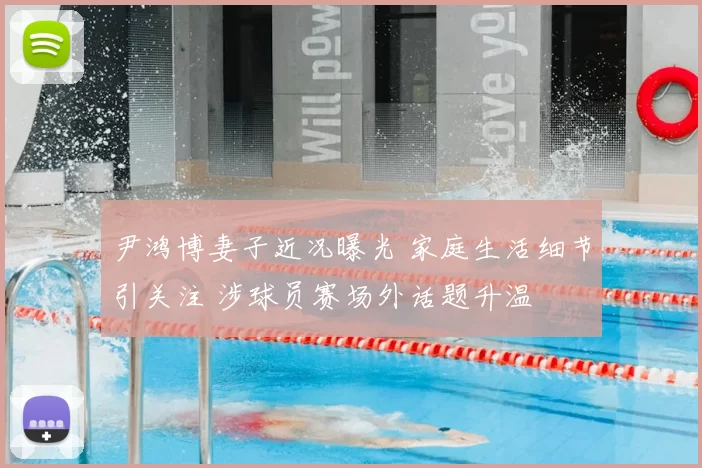 尹鸿博妻子近况曝光 家庭生活细节引关注 涉球员赛场外话题升温