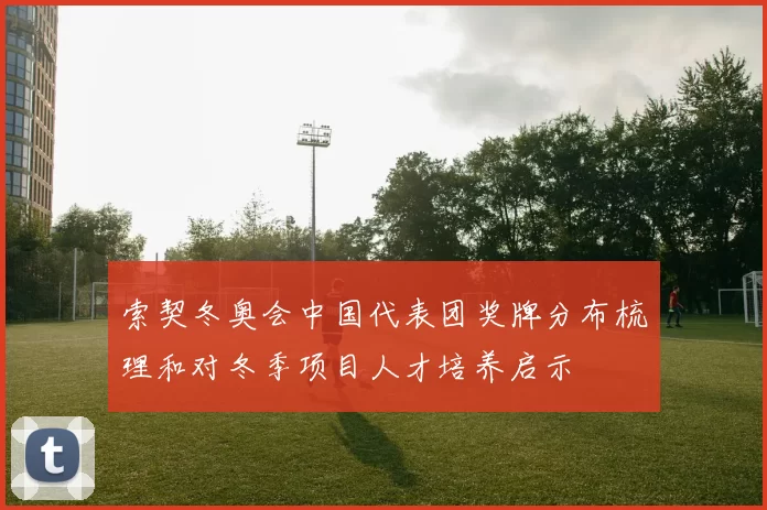 索契冬奥会中国代表团奖牌分布梳理和对冬季项目人才培养启示