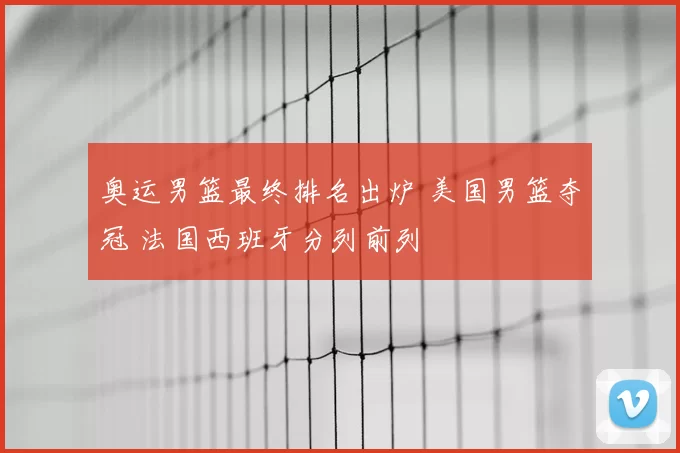 奥运男篮最终排名出炉 美国男篮夺冠 法国西班牙分列前列