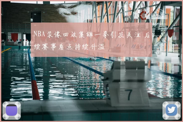 NBA录像回放集锦一拳引发关注 后续赛事看点持续升温