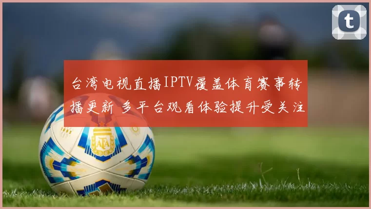 台湾电视直播IPTV覆盖体育赛事转播更新 多平台观看体验提升受关注