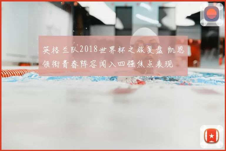 英格兰队2018世界杯之旅复盘 凯恩领衔青春阵容闯入四强焦点表现