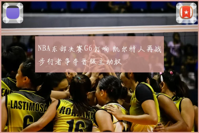NBA东部决赛G6打响 凯尔特人再战步行者争夺晋级主动权