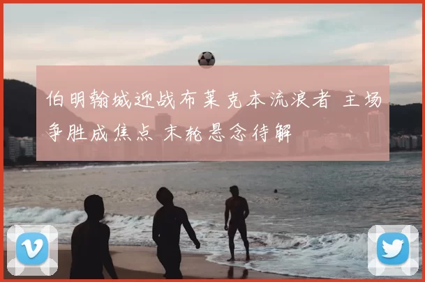 伯明翰城迎战布莱克本流浪者 主场争胜成焦点 末轮悬念待解