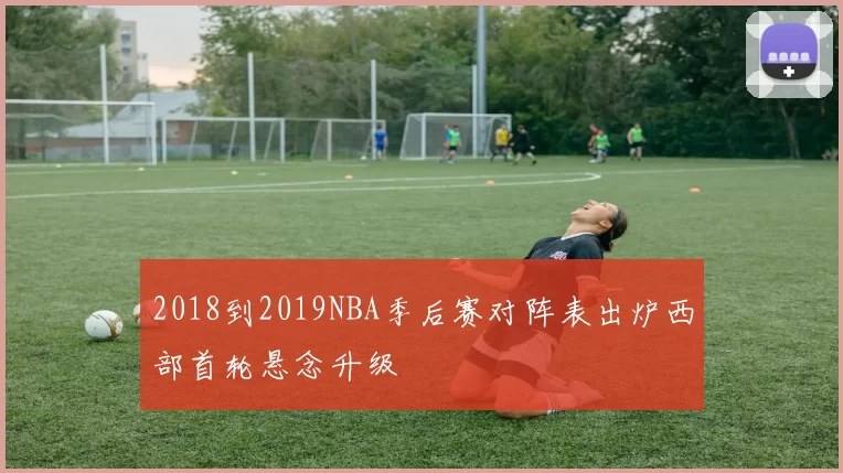 2018到2019NBA季后赛对阵表出炉西部首轮悬念升级