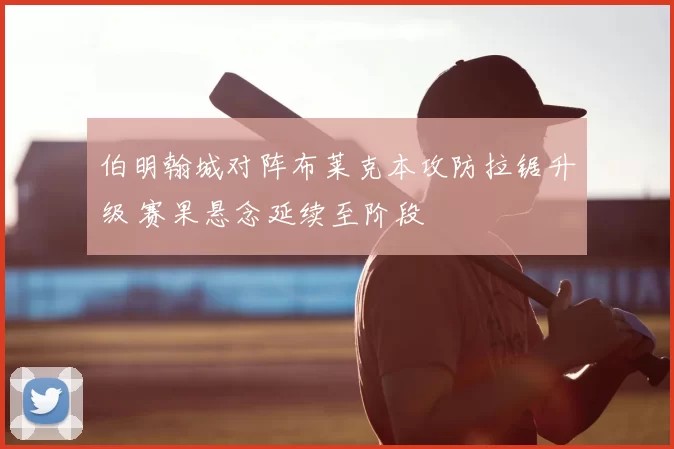 伯明翰城对阵布莱克本攻防拉锯升级 赛果悬念延续至阶段