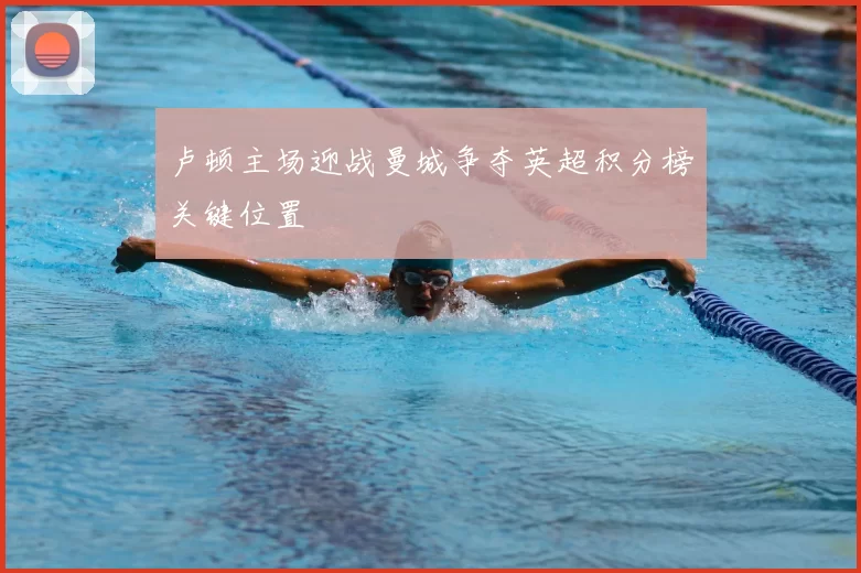 卢顿主场迎战曼城争夺英超积分榜关键位置