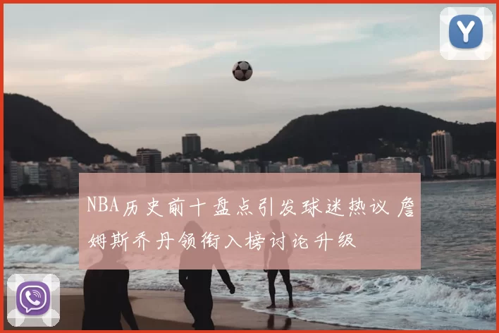 NBA历史前十盘点引发球迷热议 詹姆斯乔丹领衔入榜讨论升级