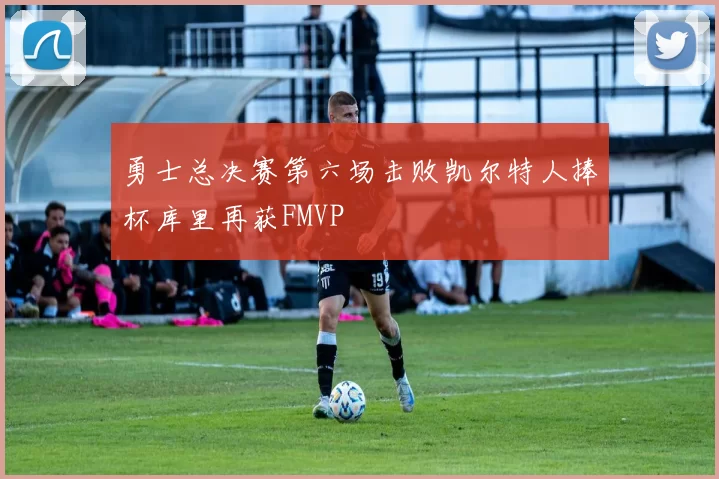 勇士总决赛第六场击败凯尔特人捧杯库里再获FMVP