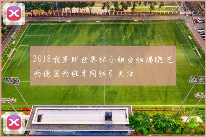 2018俄罗斯世界杯小组分组揭晓 巴西德国西班牙同组引关注