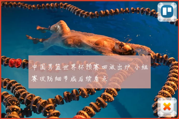 中国男篮世界杯预赛回放出炉 小组赛攻防细节成后续看点