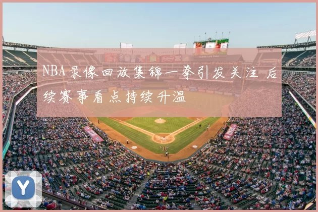 NBA录像回放集锦一拳引发关注 后续赛事看点持续升温