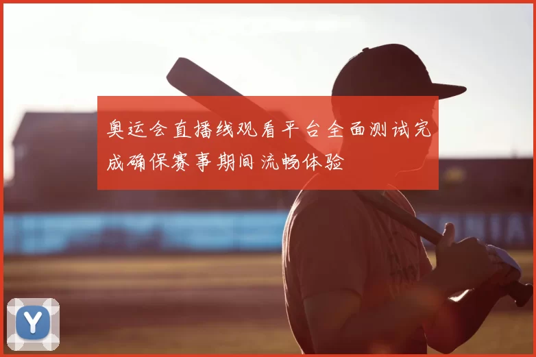 奥运会直播线观看平台全面测试完成确保赛事期间流畅体验