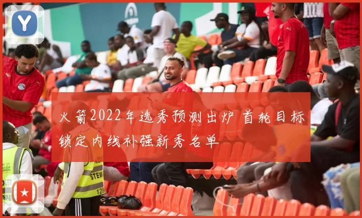 火箭2022年选秀预测出炉 首轮目标锁定内线补强新秀名单