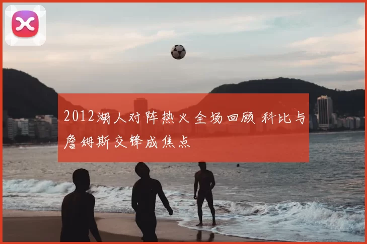 2012湖人对阵热火全场回顾 科比与詹姆斯交锋成焦点