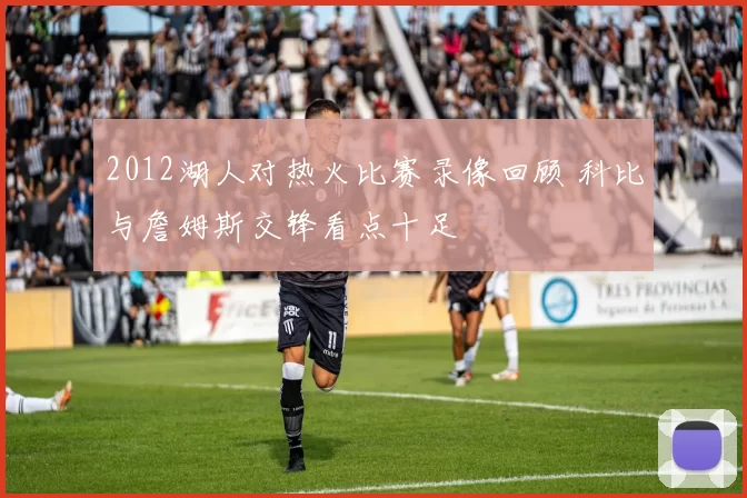 2012湖人对热火比赛录像回顾 科比与詹姆斯交锋看点十足