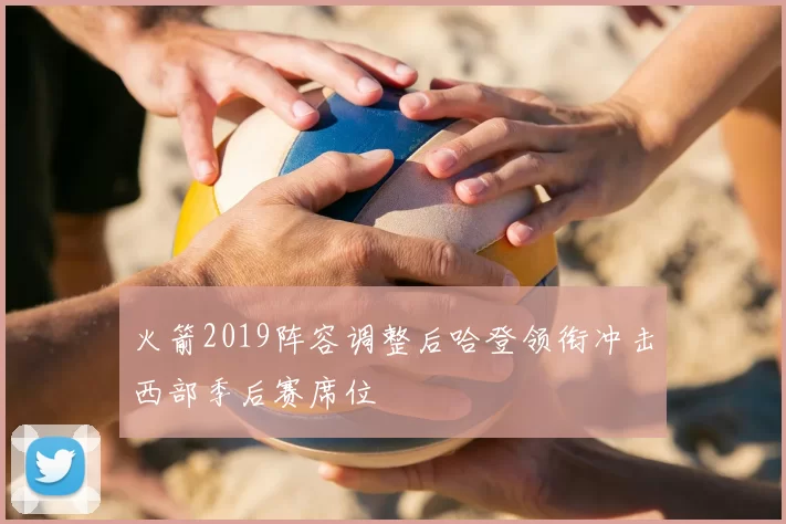 火箭2019阵容调整后哈登领衔冲击西部季后赛席位