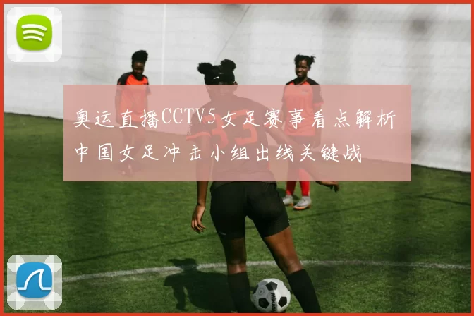 奥运直播CCTV5女足赛事看点解析 中国女足冲击小组出线关键战