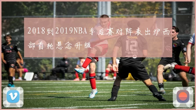 2018到2019NBA季后赛对阵表出炉西部首轮悬念升级