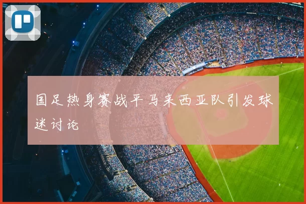 国足热身赛战平马来西亚队引发球迷讨论