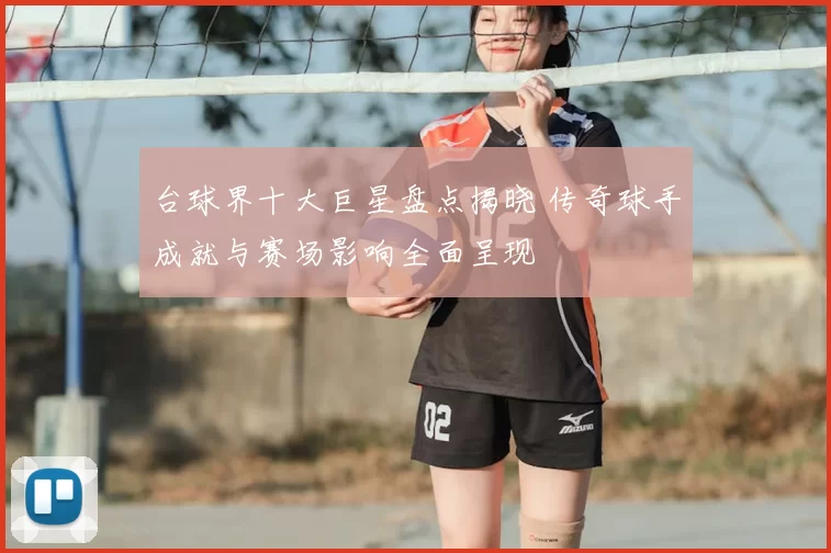台球界十大巨星盘点揭晓 传奇球手成就与赛场影响全面呈现