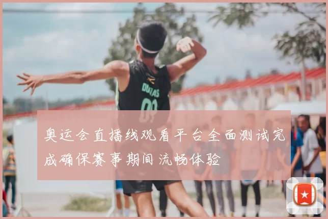 奥运会直播线观看平台全面测试完成确保赛事期间流畅体验