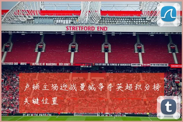 卢顿主场迎战曼城争夺英超积分榜关键位置