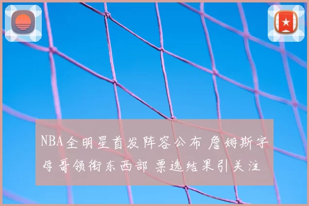 NBA全明星首发阵容公布 詹姆斯字母哥领衔东西部 票选结果引关注