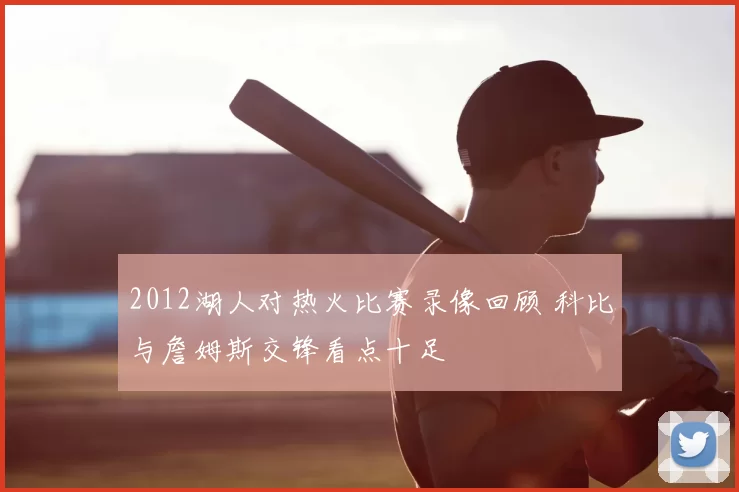 2012湖人对热火比赛录像回顾 科比与詹姆斯交锋看点十足