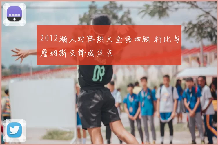 2012湖人对阵热火全场回顾 科比与詹姆斯交锋成焦点