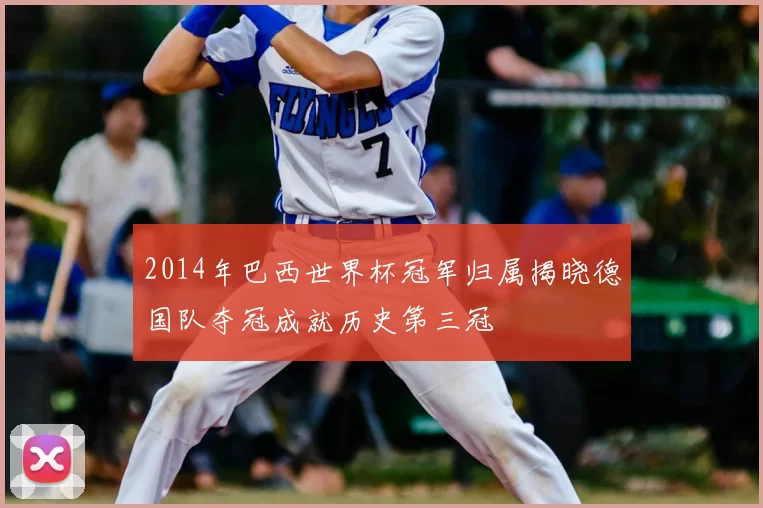 2014年巴西世界杯冠军归属揭晓德国队夺冠成就历史第三冠