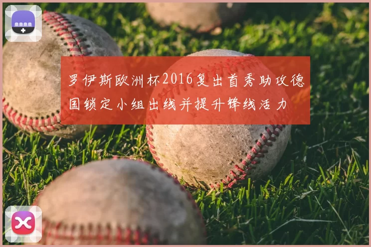 罗伊斯欧洲杯2016复出首秀助攻德国锁定小组出线并提升锋线活力