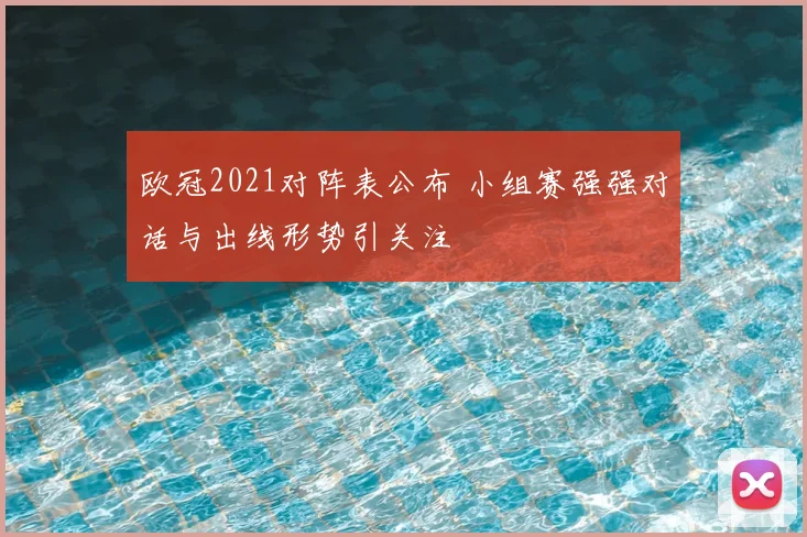 欧冠2021对阵表公布 小组赛强强对话与出线形势引关注