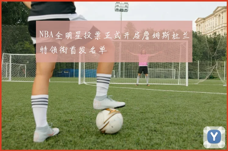 NBA全明星投票正式开启詹姆斯杜兰特领衔首发名单