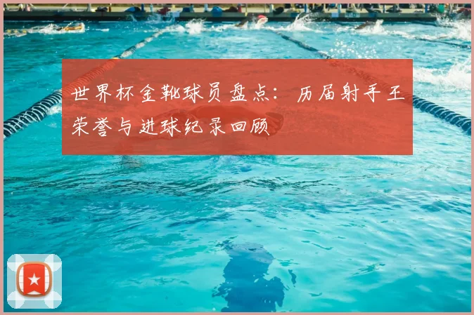 世界杯金靴球员盘点:历届射手王荣誉与进球纪录回顾