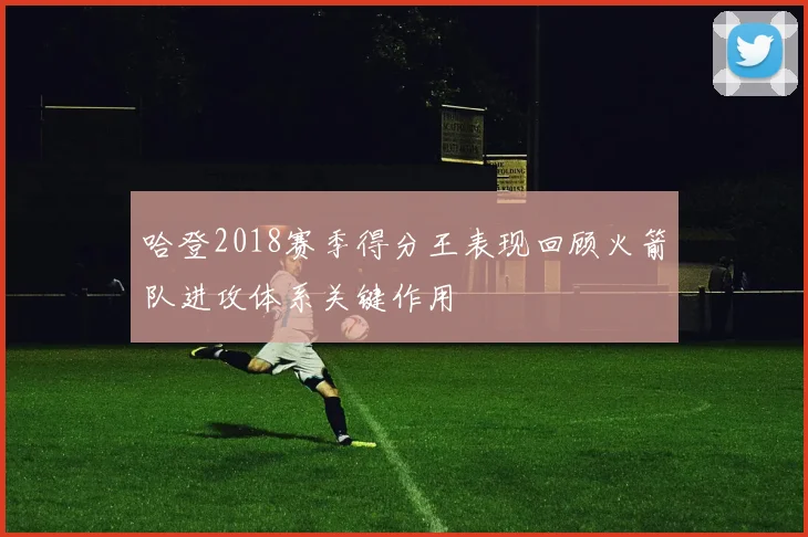 哈登2018赛季得分王表现回顾火箭队进攻体系关键作用