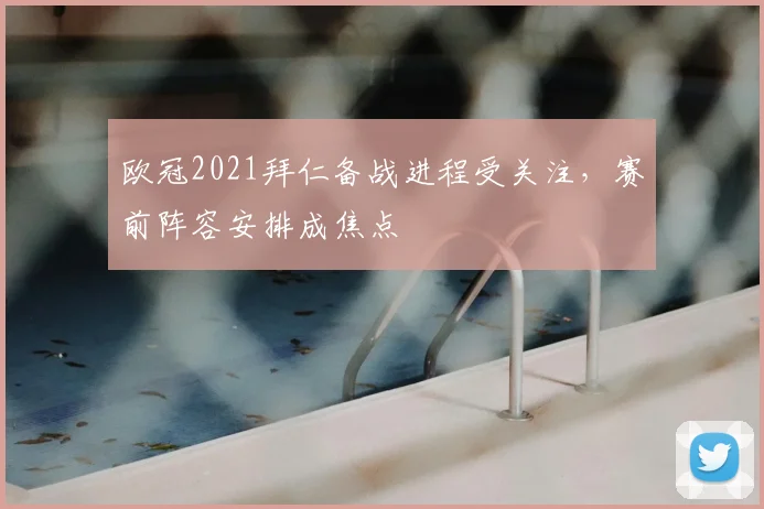 欧冠2021拜仁备战进程受关注，赛前阵容安排成焦点