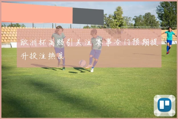 欧洲杯高赔引关注 赛事冷门预期提升投注热度