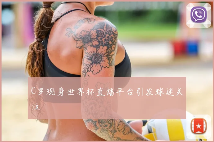 C罗现身世界杯直播平台引发球迷关注