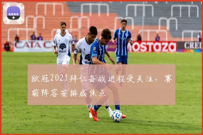 欧冠2021拜仁备战进程受关注,赛前阵容安排成焦点