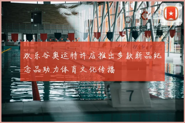 欢乐谷奥运特许店推出多款新品纪念品助力体育文化传播