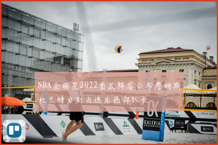 NBA全明星2022首发阵容公布詹姆斯杜兰特分别当选东西部队长