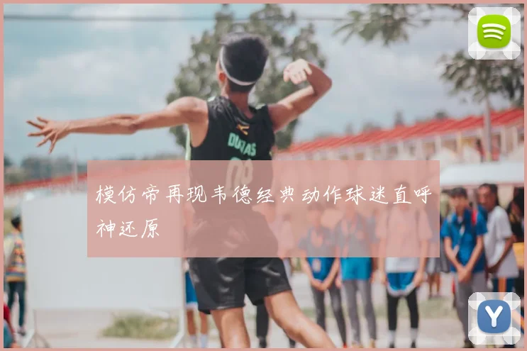 模仿帝再现韦德经典动作球迷直呼神还原