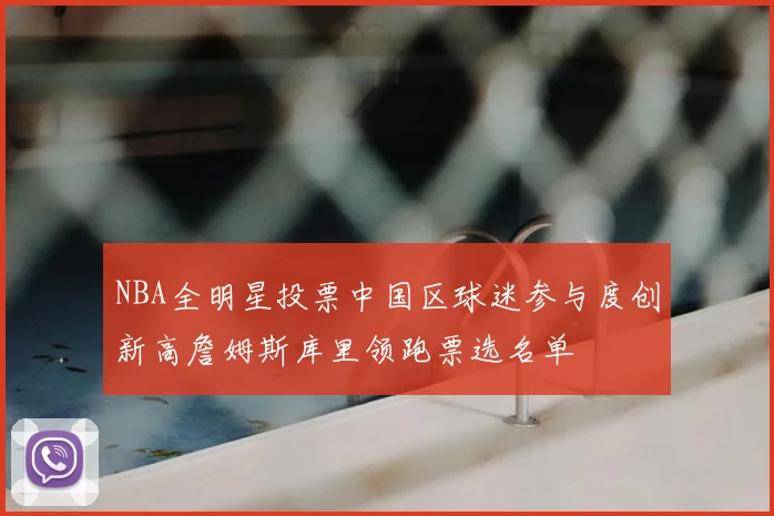 NBA全明星投票中国区球迷参与度创新高詹姆斯库里领跑票选名单