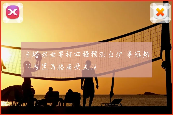 卡塔尔世界杯四强预测出炉 争冠热门与黑马格局受关注