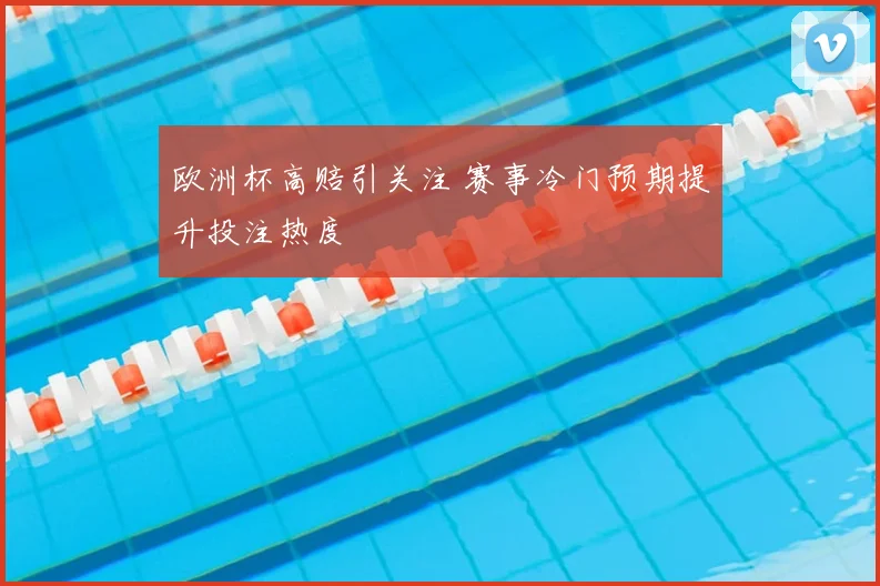 欧洲杯高赔引关注 赛事冷门预期提升投注热度